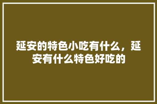 延安的特色小吃有什么，延安有什么特色好吃的 延安的特色小吃有什么，延安有什么特色好吃的 家居窍门