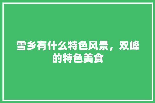 雪乡有什么特色风景，双峰的特色美食 雪乡有什么特色风景，双峰的特色美食 旅行资讯