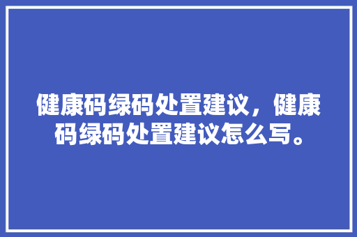 健康码绿码处置建议，健康码绿码处置建议怎么写。 健康码绿码处置建议，健康码绿码处置建议怎么写。 健康建议