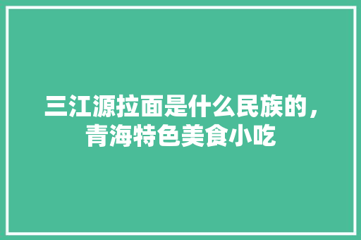 三江源拉面是什么民族的，青海特色美食小吃 三江源拉面是什么民族的，青海特色美食小吃 家居窍门