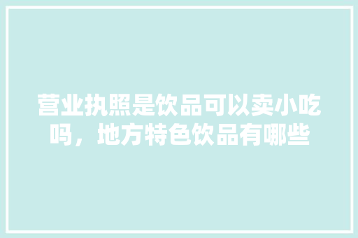 营业执照是饮品可以卖小吃吗，地方特色饮品有哪些 营业执照是饮品可以卖小吃吗，地方特色饮品有哪些 健康建议