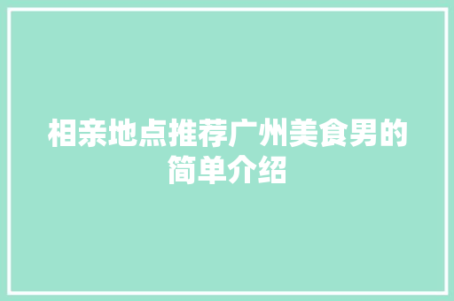 相亲地点推荐广州美食男的简单介绍 相亲地点推荐广州美食男的简单介绍 美食推荐