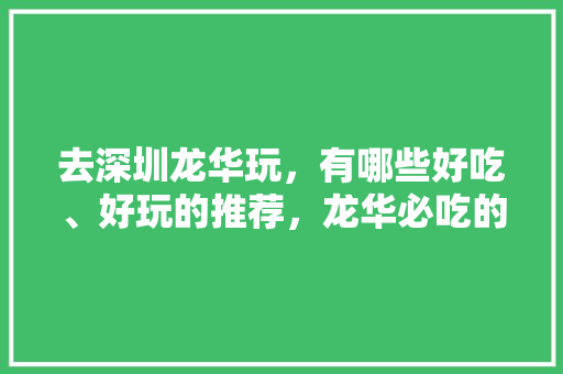去深圳龙华玩，有哪些好吃、好玩的推荐，龙华必吃的美食攻略 去深圳龙华玩，有哪些好吃、好玩的推荐，龙华必吃的美食攻略 美食推荐
