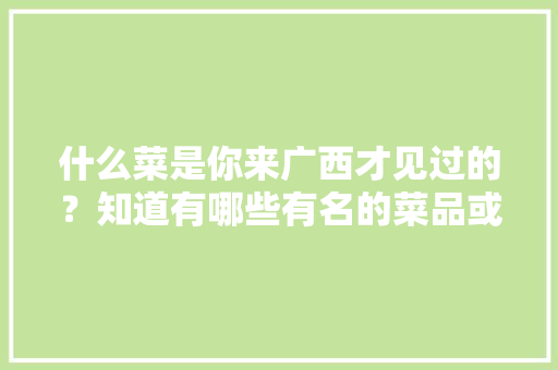 什么菜是你来广西才见过的？知道有哪些有名的菜品或小吃，田林有啥好吃的 什么菜是你来广西才见过的？知道有哪些有名的菜品或小吃，田林有啥好吃的 旅行资讯