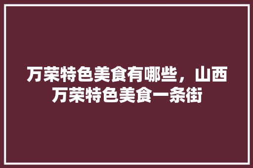 万荣特色美食有哪些，山西万荣特色美食一条街 万荣特色美食有哪些，山西万荣特色美食一条街 旅行资讯
