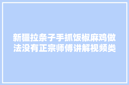 新疆拉条子手抓饭椒麻鸡做法没有正宗师傅讲解视频类吗，全国各地特色美食小吃做法 新疆拉条子手抓饭椒麻鸡做法没有正宗师傅讲解视频类吗，全国各地特色美食小吃做法 家居窍门