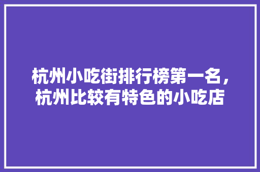 杭州小吃街排行榜第一名，杭州比较有特色的小吃店 杭州小吃街排行榜第一名，杭州比较有特色的小吃店 健康建议