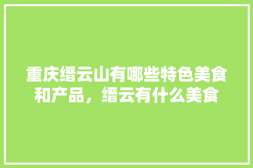 重庆缙云山有哪些特色美食和产品，缙云有什么美食 重庆缙云山有哪些特色美食和产品，缙云有什么美食 健康建议
