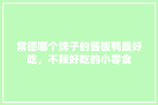 常德哪个牌子的酱板鸭最好吃，不辣好吃的小零食 常德哪个牌子的酱板鸭最好吃，不辣好吃的小零食 家居窍门