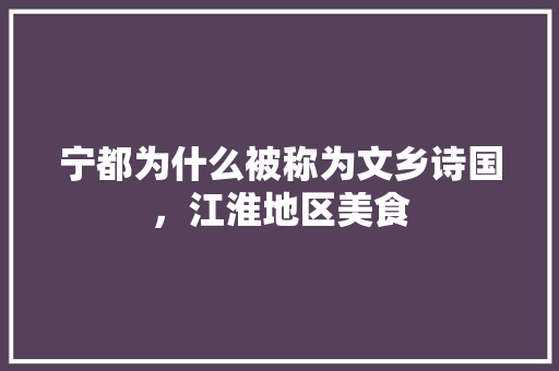 宁都为什么被称为文乡诗国，江淮地区美食 宁都为什么被称为文乡诗国，江淮地区美食 美食推荐