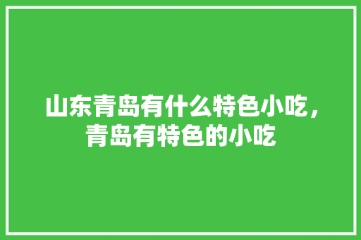 山东青岛有什么特色小吃，青岛有特色的小吃 山东青岛有什么特色小吃，青岛有特色的小吃 美食推荐