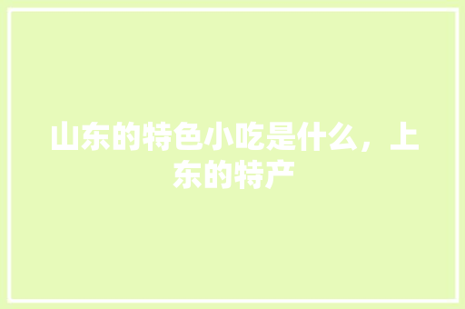 山东的特色小吃是什么，上东的特产 山东的特色小吃是什么，上东的特产 健康建议