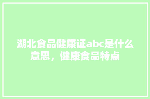 湖北食品健康证abc是什么意思，健康食品特点 湖北食品健康证abc是什么意思，健康食品特点 生活指南