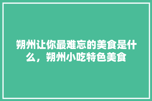 朔州	让你最难忘的美食是什么，朔州小吃特色美食 朔州	让你最难忘的美食是什么，朔州小吃特色美食 健康建议