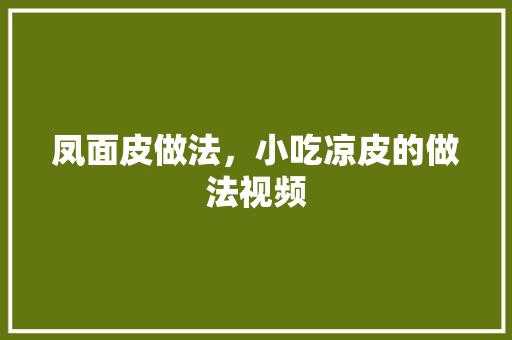 凤面皮做法，小吃凉皮的做法视频 凤面皮做法，小吃凉皮的做法视频 健康建议