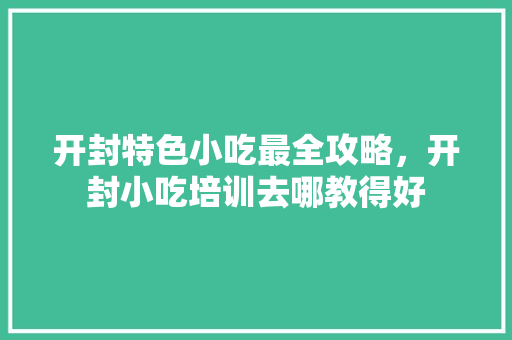 开封特色小吃最全攻略，开封小吃培训去哪教得好 开封特色小吃最全攻略，开封小吃培训去哪教得好 旅行资讯