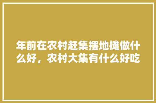 年前在农村赶集摆地摊做什么好，农村大集有什么好吃的 年前在农村赶集摆地摊做什么好，农村大集有什么好吃的 家居窍门