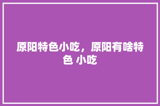 原阳特色小吃，原阳有啥特色 小吃 原阳特色小吃，原阳有啥特色 小吃 健康建议