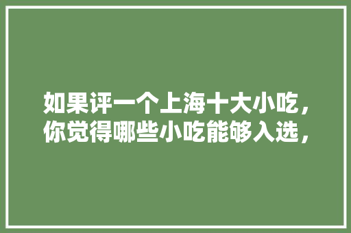 如果评一个上海十大小吃，你觉得哪些小吃能够入选，上海各地特色美食小吃 如果评一个上海十大小吃，你觉得哪些小吃能够入选，上海各地特色美食小吃 家居窍门