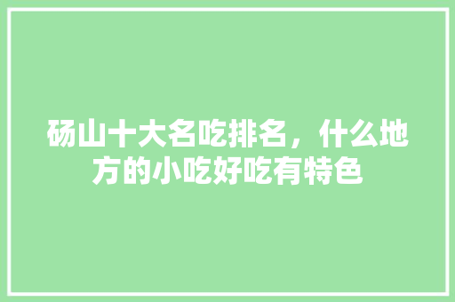 砀山十大名吃排名，什么地方的小吃好吃有特色 砀山十大名吃排名，什么地方的小吃好吃有特色 家居窍门
