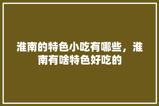 淮南的特色小吃有哪些，淮南有啥特色好吃的