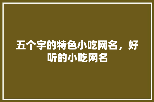 五个字的特色小吃网名，好听的小吃网名 五个字的特色小吃网名，好听的小吃网名 健康建议