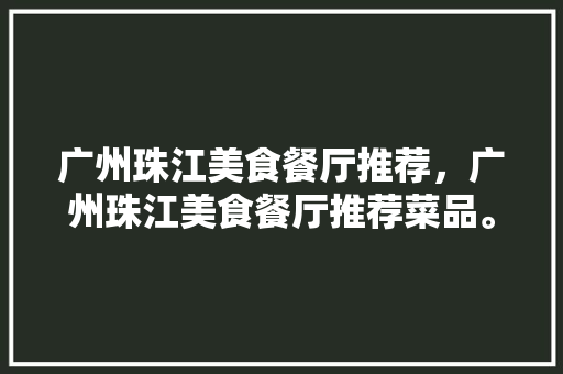 广州珠江美食餐厅推荐，广州珠江美食餐厅推荐菜品。 广州珠江美食餐厅推荐，广州珠江美食餐厅推荐菜品。 美食推荐