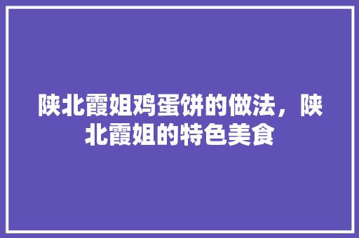 陕北霞姐鸡蛋饼的做法，陕北霞姐的特色美食 陕北霞姐鸡蛋饼的做法，陕北霞姐的特色美食 生活指南