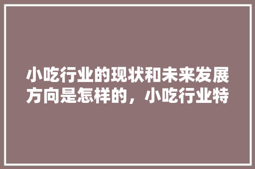 小吃行业的现状和未来发展方向是怎样的，小吃行业特点怎么写 小吃行业的现状和未来发展方向是怎样的，小吃行业特点怎么写 家居窍门