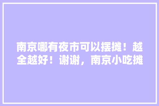 南京哪有夜市可以摆摊！越全越好！谢谢，南京小吃摊位 南京哪有夜市可以摆摊！越全越好！谢谢，南京小吃摊位 家居窍门