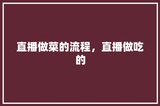 直播做菜的流程，直播做吃的 直播做菜的流程，直播做吃的 家居窍门