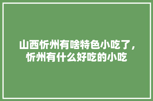 山西忻州有啥特色小吃了，忻州有什么好吃的小吃 山西忻州有啥特色小吃了，忻州有什么好吃的小吃 美食推荐