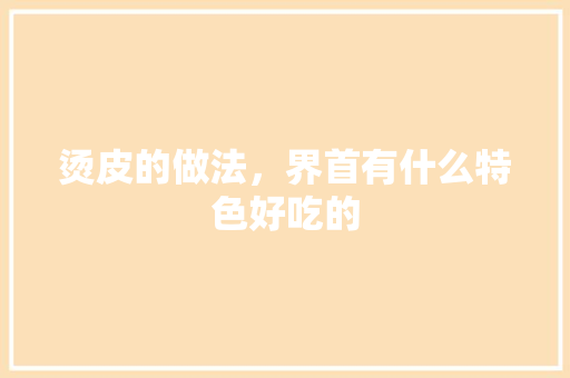 烫皮的做法，界首有什么特色好吃的 烫皮的做法，界首有什么特色好吃的 美食推荐