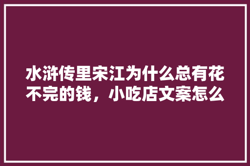 水浒传里宋江为什么总有花不完的钱，小吃店文案怎么写 水浒传里宋江为什么总有花不完的钱，小吃店文案怎么写 美食推荐