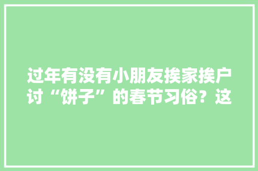 过年有没有小朋友挨家挨户讨“饼子”的春节习俗？这是不是客家人特有的文化，看戏曲的地方叫什么 家居窍门