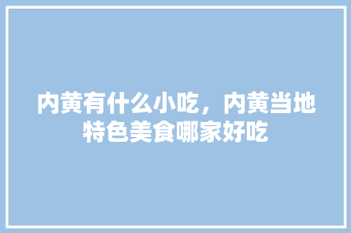内黄有什么小吃，内黄当地特色美食哪家好吃 内黄有什么小吃，内黄当地特色美食哪家好吃 健康建议
