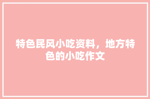 特色民风小吃资料，地方特色的小吃作文 特色民风小吃资料，地方特色的小吃作文 美食推荐