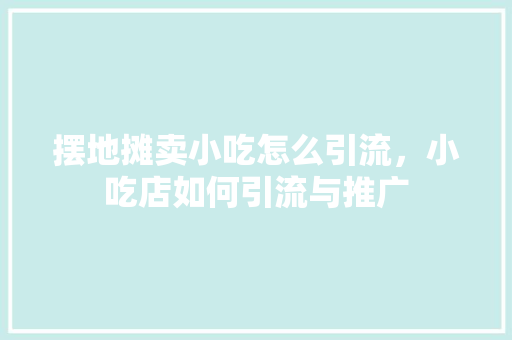摆地摊卖小吃怎么引流，小吃店如何引流与推广 摆地摊卖小吃怎么引流，小吃店如何引流与推广 美食推荐
