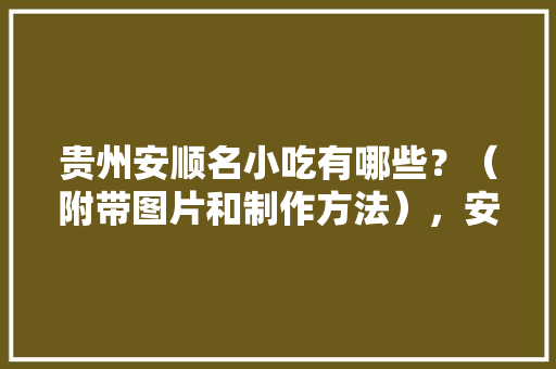 贵州安顺名小吃有哪些？（附带图片和制作方法），安顺平坝小吃一条街 贵州安顺名小吃有哪些？（附带图片和制作方法），安顺平坝小吃一条街 生活指南