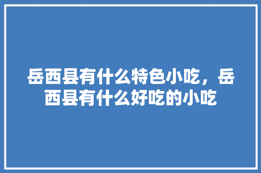 岳西县有什么特色小吃，岳西县有什么好吃的小吃 岳西县有什么特色小吃，岳西县有什么好吃的小吃 生活指南