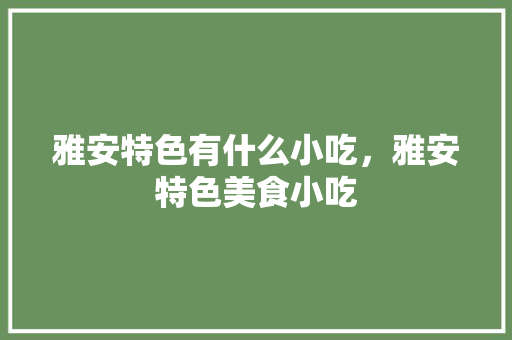 雅安特色有什么小吃，雅安特色美食小吃