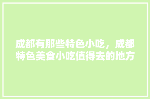 成都有那些特色小吃，成都特色美食小吃值得去的地方 成都有那些特色小吃，成都特色美食小吃值得去的地方 美食推荐