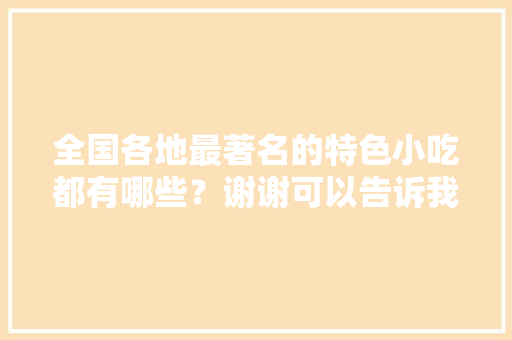 全国各地最著名的特色小吃都有哪些？谢谢可以告诉我一下吗，地方小吃特产 全国各地最著名的特色小吃都有哪些？谢谢可以告诉我一下吗，地方小吃特产 生活指南