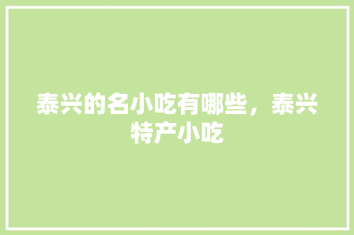 泰兴的名小吃有哪些，泰兴特产小吃 泰兴的名小吃有哪些，泰兴特产小吃 生活指南