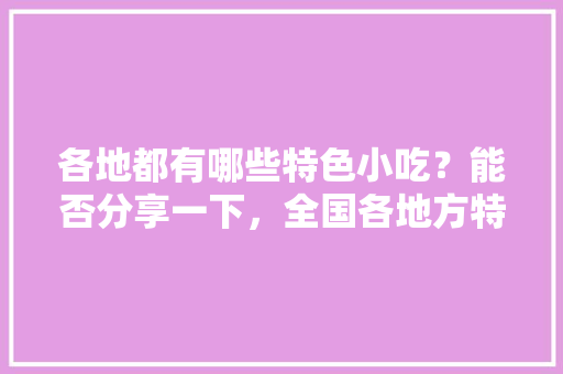 各地都有哪些特色小吃？能否分享一下，全国各地方特色美食 各地都有哪些特色小吃？能否分享一下，全国各地方特色美食 生活指南