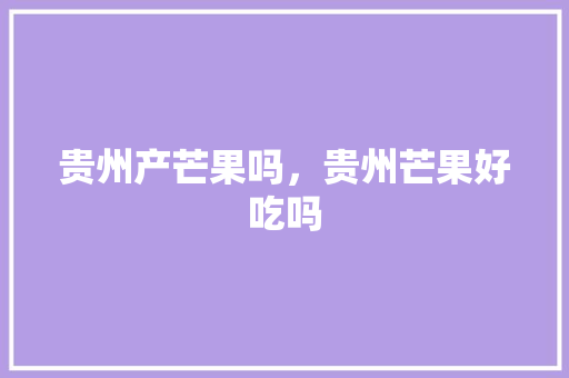贵州产芒果吗，贵州芒果好吃吗 贵州产芒果吗，贵州芒果好吃吗 健康建议