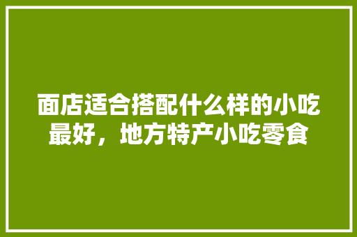 面店适合搭配什么样的小吃最好，地方特产小吃零食 面店适合搭配什么样的小吃最好，地方特产小吃零食 旅行资讯