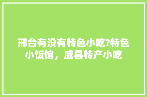 邢台有没有特色小吃?特色小饭馆，威县特产小吃 邢台有没有特色小吃?特色小饭馆，威县特产小吃 旅行资讯