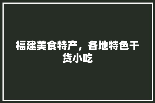 福建美食特产，各地特色干货小吃 福建美食特产，各地特色干货小吃 家居窍门