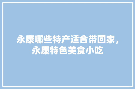 永康哪些特产适合带回家，永康特色美食小吃 永康哪些特产适合带回家，永康特色美食小吃 美食推荐